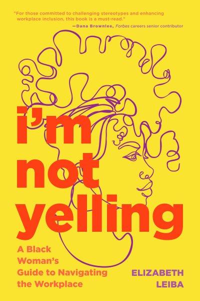 I'm not yelling [electronic resource] : A black woman's guide to navigating the workplace (women in business, successful business woman, image & etiquette).  Leiba.