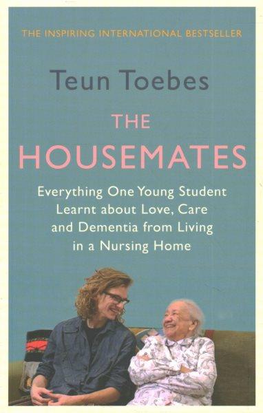 The housemates : everything one young student learnt about love, care, and dementia when he chose to live in a nursing home / Teun Toebes ; translated by Laura Vroomen.