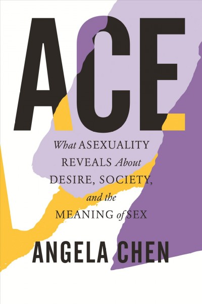 Ace [electronic resource] : What asexuality reveals about desire, society, and the meaning of sex. Angela Chen.