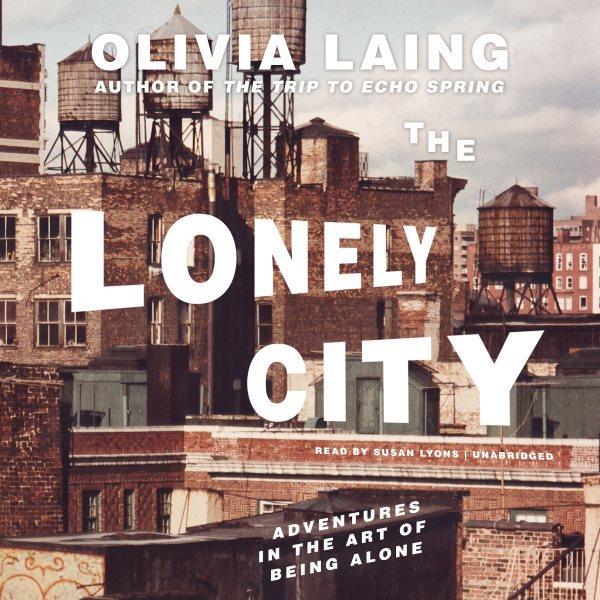 The lonely city [electronic resource] : Adventures in the art of being alone. Olivia Laing.