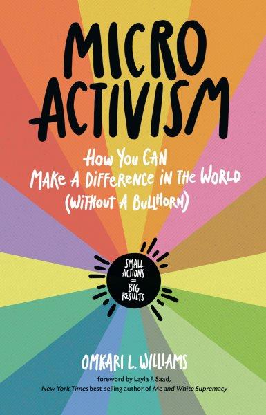 Micro activism : how you can make a difference in the world (without a bullhorn) : small actions = big results / Omkari L. Williams ; foreword by Layla F. Saad ; illustrations by Octavia Mingerink.