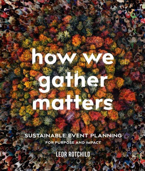 How we gather matters : sustainable event planning for purpose and impact / Leor Rotchild.