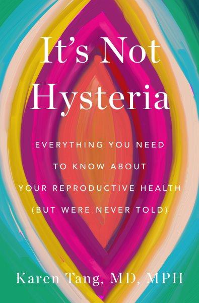 It's Not Hysteria : Everything You Need to Know About Your Reproductive Health (but Were Never Told).