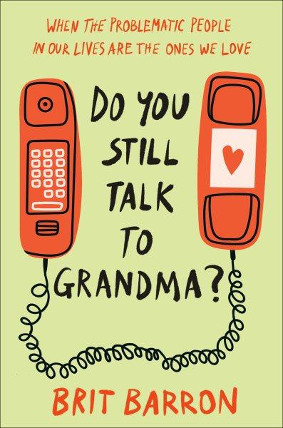 Do you still talk to grandma? :  when the problematic people in our lives are the ones we love /  Brit Barron.